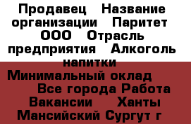 Продавец › Название организации ­ Паритет, ООО › Отрасль предприятия ­ Алкоголь, напитки › Минимальный оклад ­ 22 000 - Все города Работа » Вакансии   . Ханты-Мансийский,Сургут г.